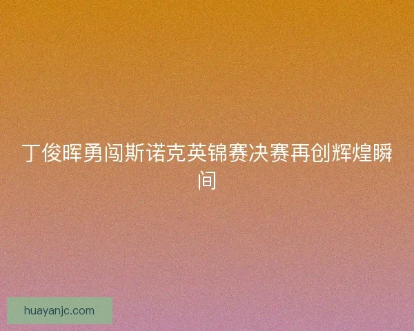 丁俊晖勇闯斯诺克英锦赛决赛再创辉煌瞬间