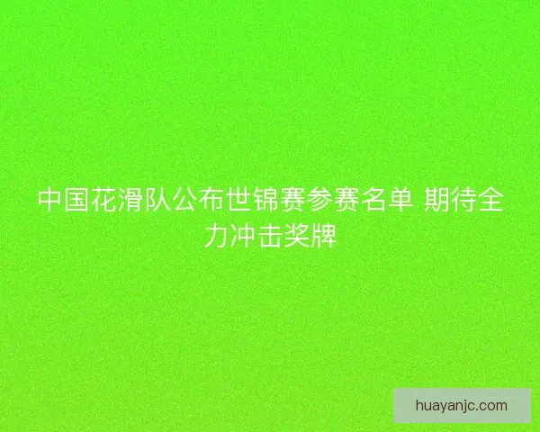 中国花滑队公布世锦赛参赛名单 期待全力冲击奖牌