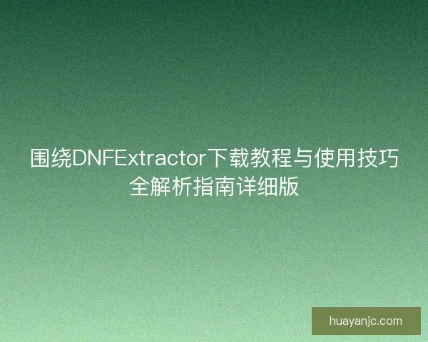 围绕DNFExtractor下载教程与使用技巧全解析指南详细版
