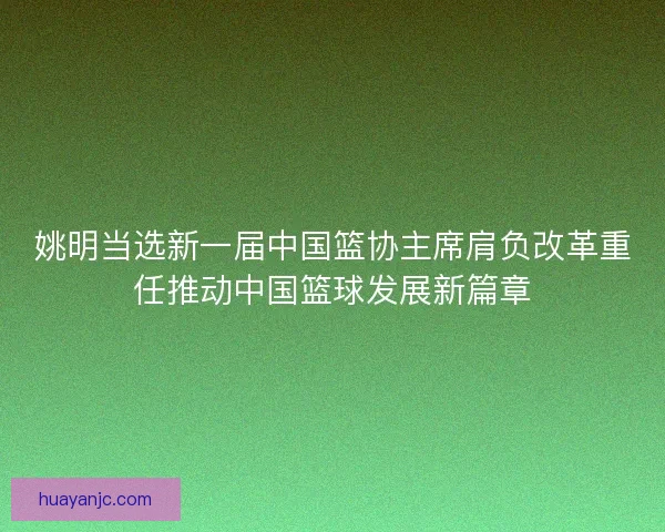 姚明当选新一届中国篮协主席肩负改革重任推动中国篮球发展新篇章