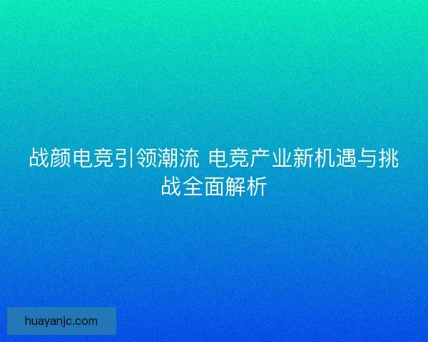 战颜电竞引领潮流 电竞产业新机遇与挑战全面解析