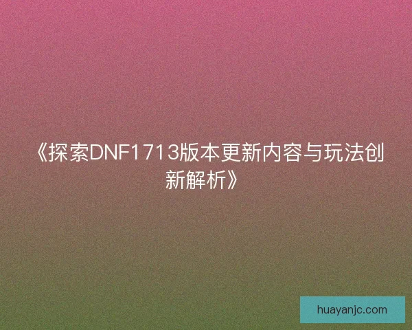 《探索DNF1713版本更新内容与玩法创新解析》
