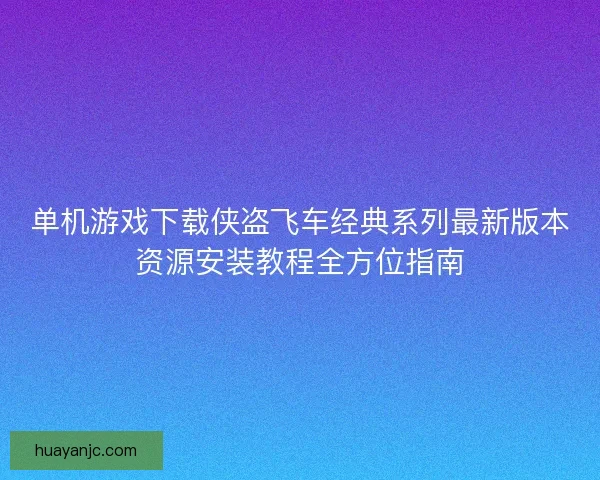 单机游戏下载侠盗飞车经典系列最新版本资源安装教程全方位指南
