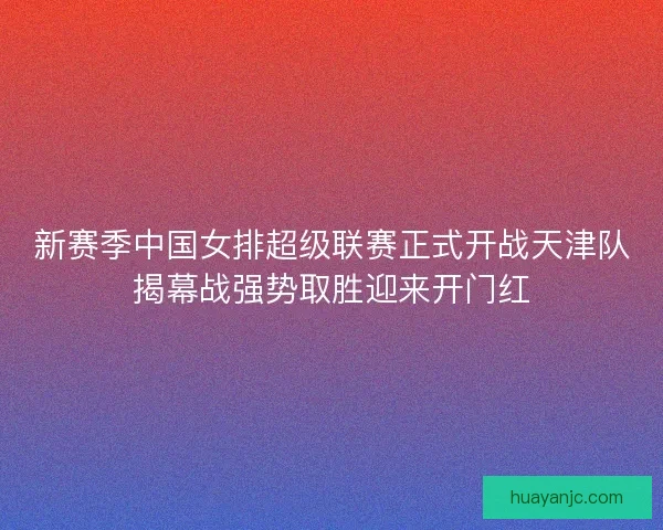 新赛季中国女排超级联赛正式开战天津队揭幕战强势取胜迎来开门红