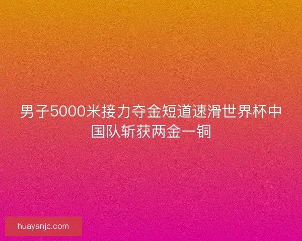 男子5000米接力夺金短道速滑世界杯中国队斩获两金一铜