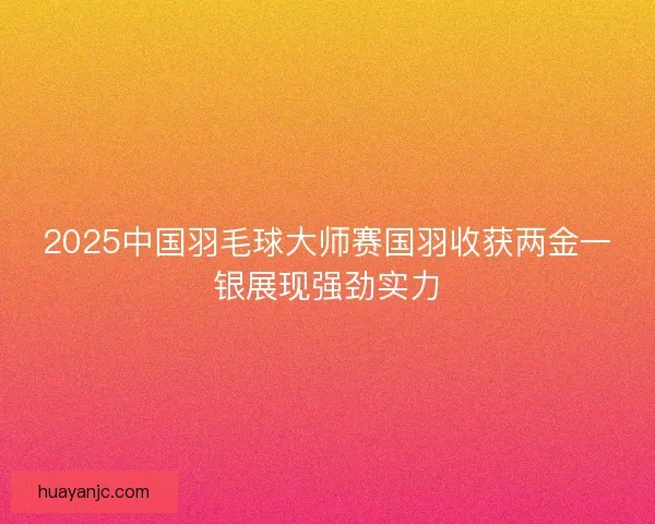 2025中国羽毛球大师赛国羽收获两金一银展现强劲实力