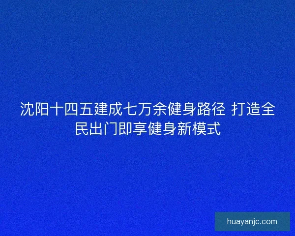 沈阳十四五建成七万余健身路径 打造全民出门即享健身新模式