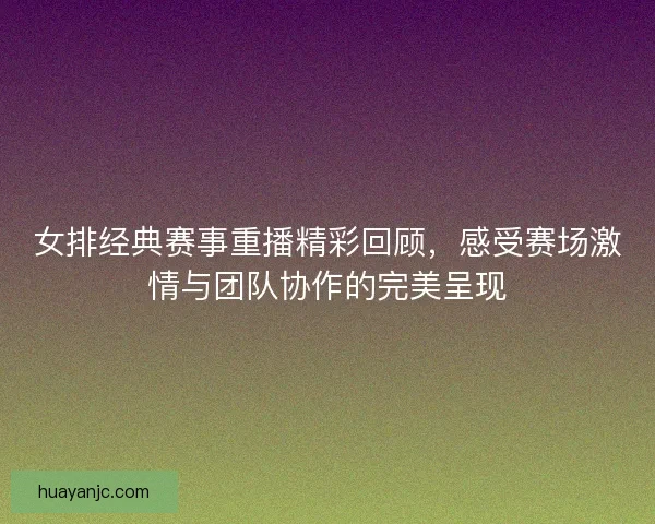 女排经典赛事重播精彩回顾,感受赛场激情与团队协作的完美呈现 女排经典赛事重播精彩回顾,感受赛场激情与团队协作的完美呈现