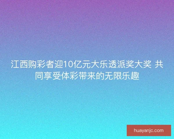 江西购彩者迎10亿元大乐透派奖大奖 共同享受体彩带来的无限乐趣 江西购彩者迎10亿元大乐透派奖大奖 共同享受体彩带来的无限乐趣