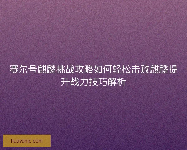 赛尔号麒麟挑战攻略如何轻松击败麒麟提升战力技巧解析