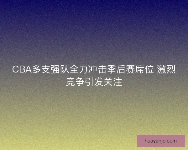 CBA多支强队全力冲击季后赛席位 激烈竞争引发关注