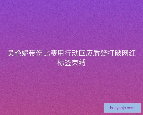 吴艳妮带伤比赛用行动回应质疑打破网红标签束缚