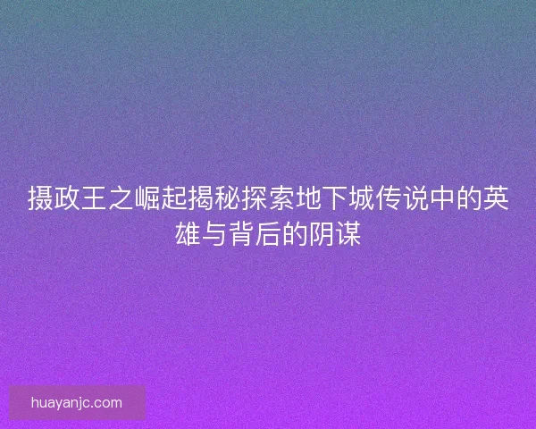 摄政王之崛起揭秘探索地下城传说中的英雄与背后的阴谋