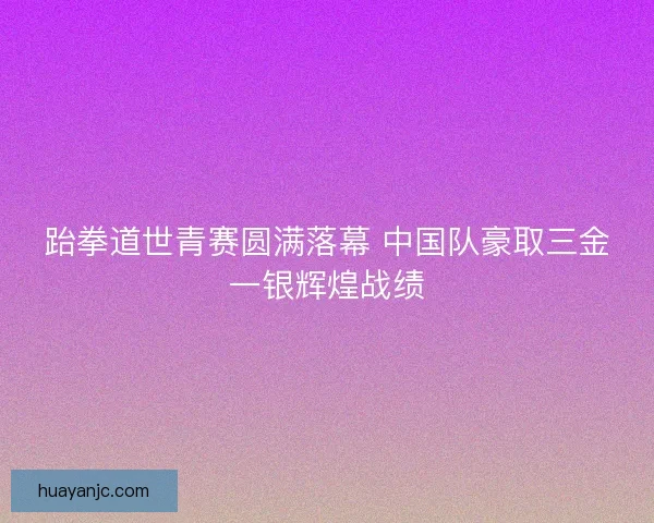 跆拳道世青赛圆满落幕 中国队豪取三金一银辉煌战绩 跆拳道世青赛圆满落幕 中国队豪取三金一银辉煌战绩