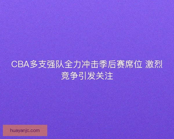 CBA多支强队全力冲击季后赛席位 激烈竞争引发关注