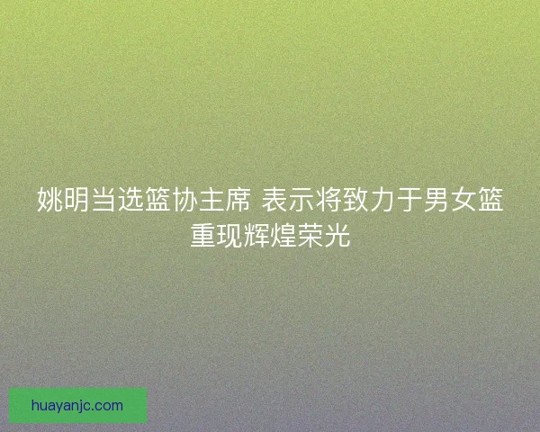 姚明当选篮协主席 表示将致力于男女篮重现辉煌荣光