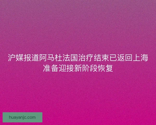 沪媒报道阿马杜法国治疗结束已返回上海准备迎接新阶段恢复