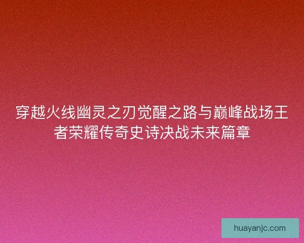 穿越火线幽灵之刃觉醒之路与巅峰战场王者荣耀传奇史诗决战未来篇章