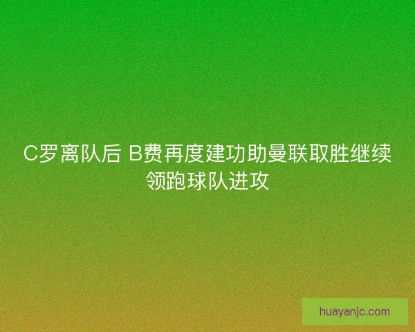 C罗离队后 B费再度建功助曼联取胜继续领跑球队进攻