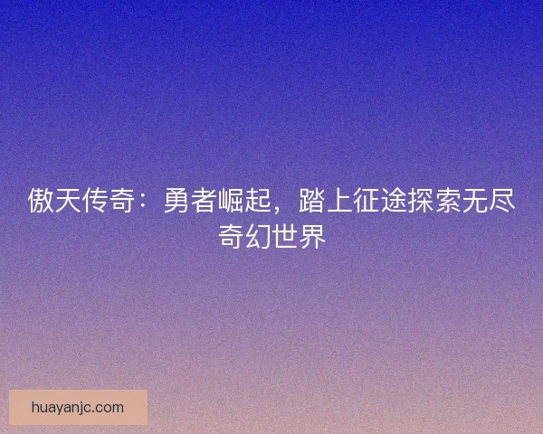 傲天传奇：勇者崛起，踏上征途探索无尽奇幻世界