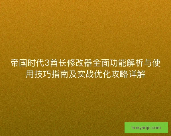 帝国时代3酋长修改器全面功能解析与使用技巧指南及实战优化攻略详解 帝国时代3酋长修改器全面功能解析与使用技巧指南及实战优化攻略详解
