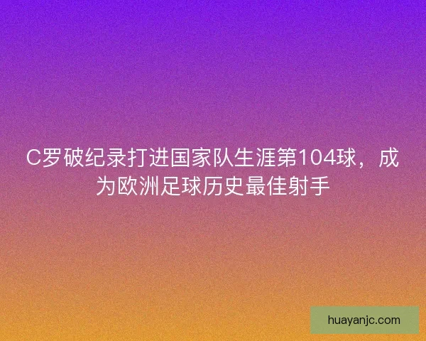 C罗破纪录打进国家队生涯第104球，成为欧洲足球历史最佳射手