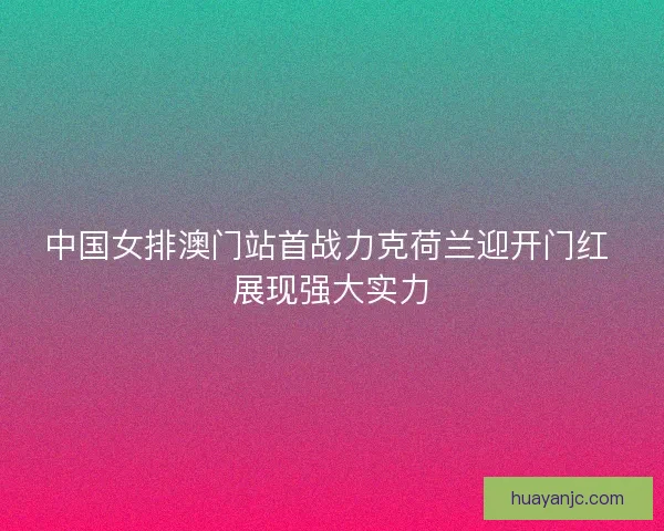 中国女排澳门站首战力克荷兰迎开门红 展现强大实力