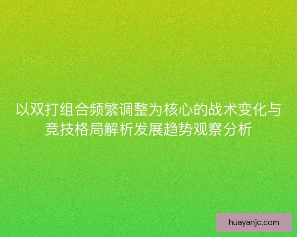 以双打组合频繁调整为核心的战术变化与竞技格局解析发展趋势观察分析